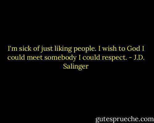 I'm sick of just liking people. I wish to God I could meet somebody I could respect. - J.D. Salinger