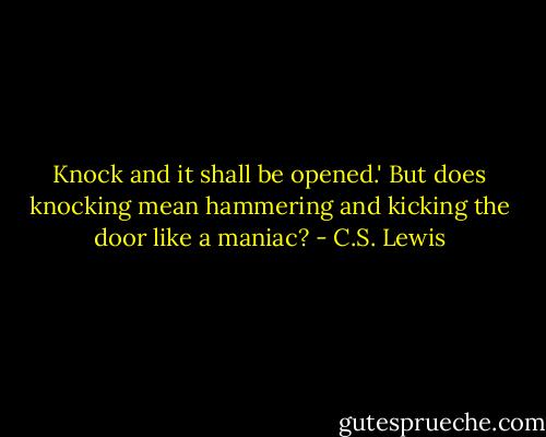 Knock and it shall be opened.' But does knocking mean hammering and kicking the door like a maniac? - C.S. Lewis