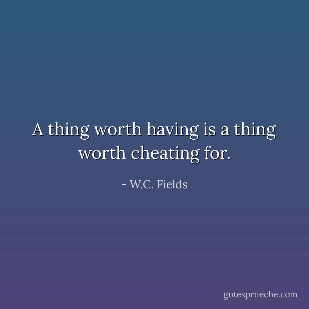 A thing worth having is a thing worth cheating for. - W.C. Fields
