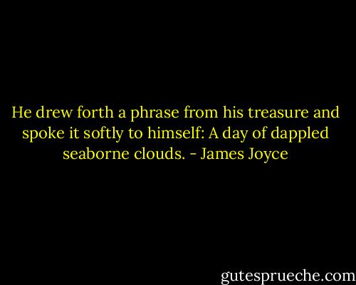 He drew forth a phrase from his treasure and spoke it softly to himself:<br />A day of dappled seaborne clouds. - James Joyce