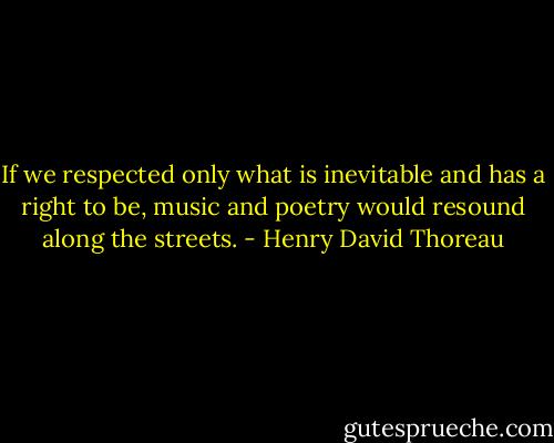 If we respected only what is inevitable and has a right to be, music and poetry would resound along the streets. - Henry David Thoreau