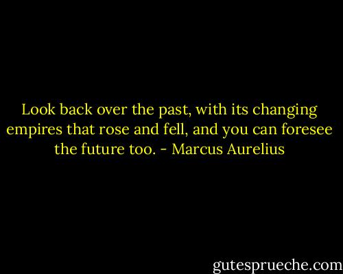 Look back over the past, with its changing empires that rose and fell, and you can foresee the future too. - Marcus Aurelius