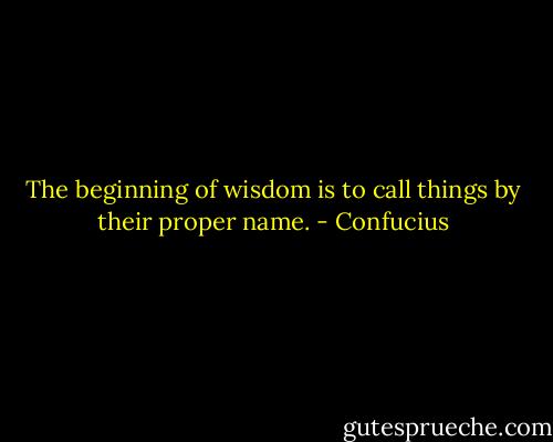The beginning of wisdom is to call things by their proper name. - Confucius