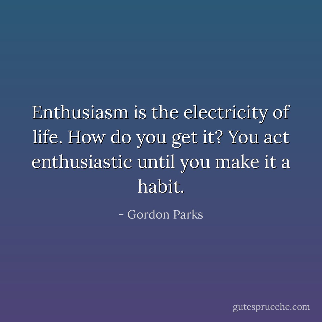 Enthusiasm is the electricity of life. How do you get it? You act enthusiastic until you make it a habit. - Gordon Parks