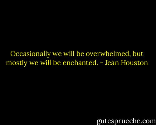 Occasionally we will be overwhelmed, but mostly we will be enchanted. - Jean Houston