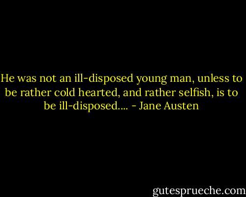 He was not an ill-disposed young man, unless to be rather cold hearted, and rather selfish, is to be ill-disposed.... - Jane Austen