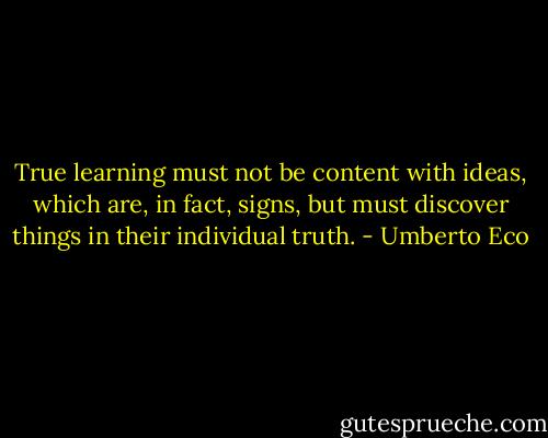 True learning must not be content with ideas, which are, in fact, signs, but must discover things in their individual truth. - Umberto Eco