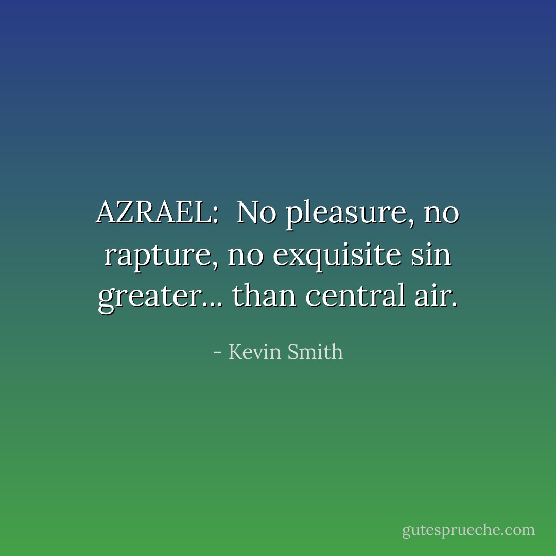 AZRAEL:<br /><br />No pleasure, no rapture, no exquisite sin greater... than central air. - Kevin Smith