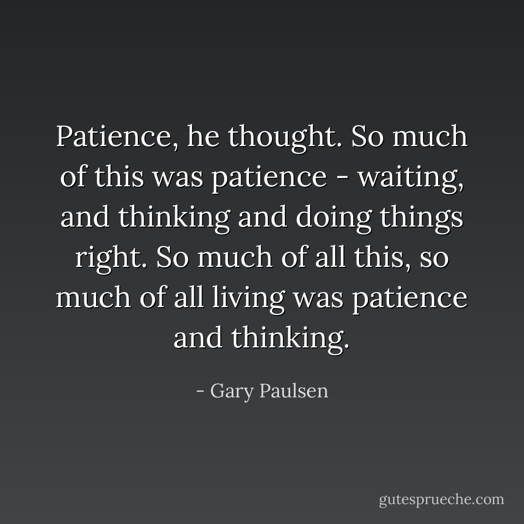 Patience, he thought. So much of this was patience - waiting, and thinking and doing things right. So much of all this, so much of all living was patience and thinking. - Gary Paulsen