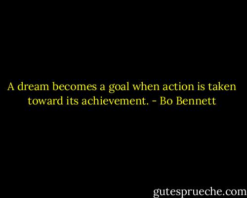 A dream becomes a goal when action is taken toward its achievement. - Bo Bennett