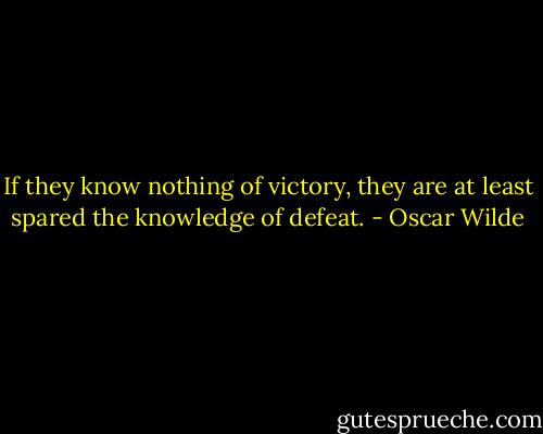 If they know nothing of victory, they are at least spared the knowledge of defeat. - Oscar Wilde