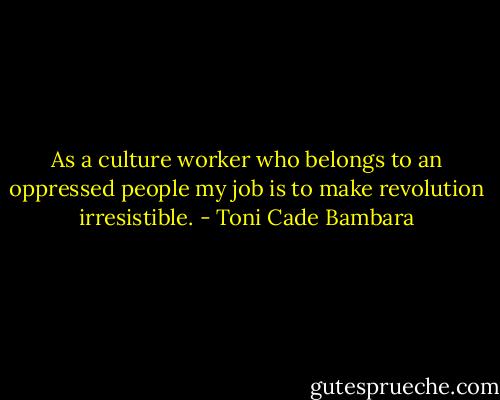 As a culture worker who belongs to an oppressed people my job is to make revolution irresistible. - Toni Cade Bambara