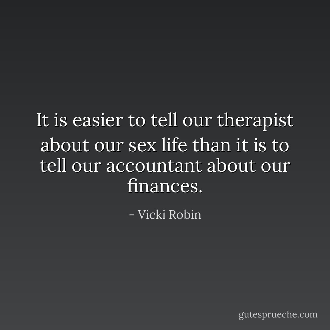 It is easier to tell our therapist about our sex life than it is to tell our accountant about our finances. - Vicki Robin