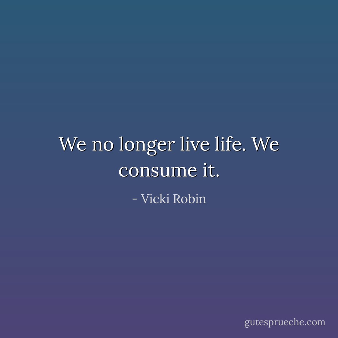 We no longer live life. We consume it. - Vicki Robin