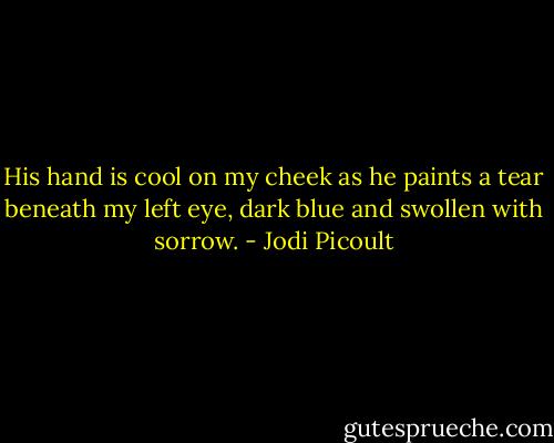 His hand is cool on my cheek as he paints a tear beneath my left eye, dark blue and swollen with sorrow. - Jodi Picoult