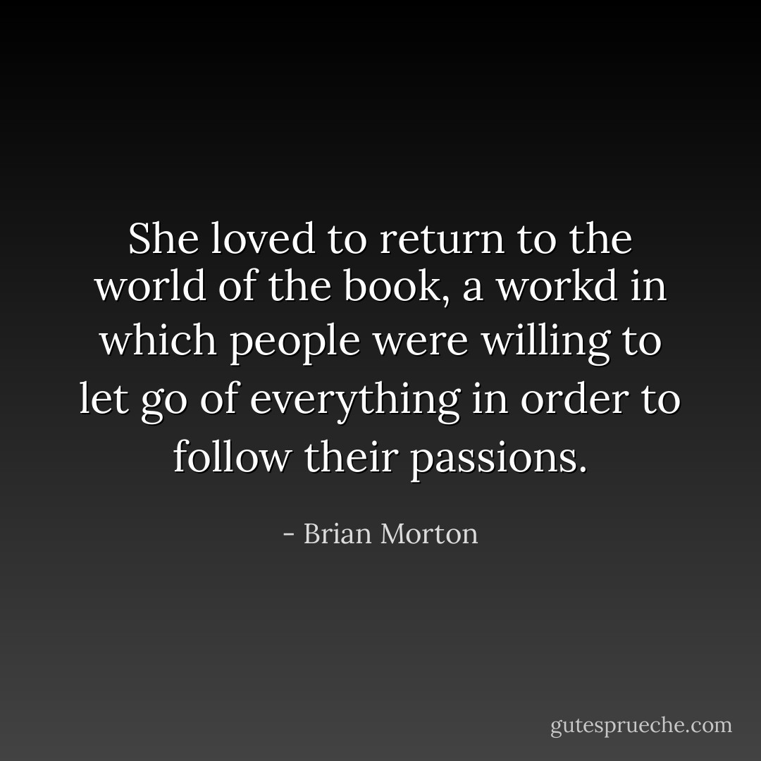 She loved to return to the world of the book, a workd in which people were willing to let go of everything in order to follow their passions. - Brian Morton