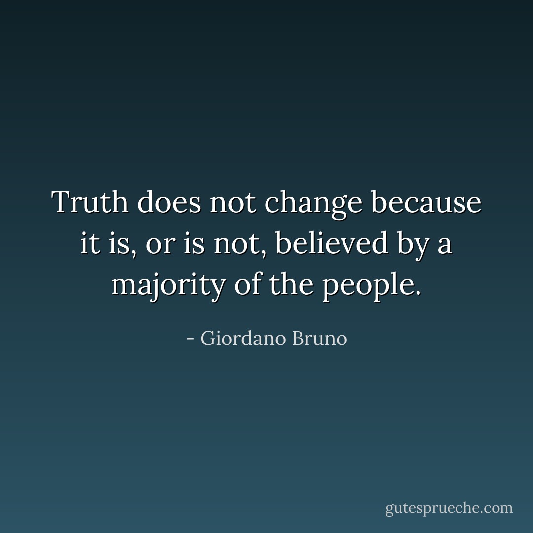 Truth does not change because it is, or is not, believed by a majority of the people. - Giordano Bruno