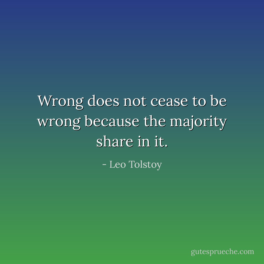 Wrong does not cease to be wrong because the majority share in it. - Leo Tolstoy