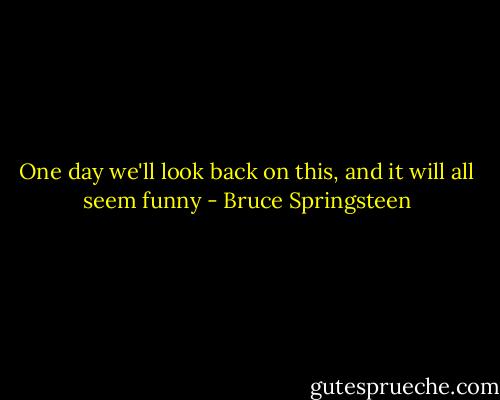 One day we'll look back on this, and it will all seem funny - Bruce Springsteen