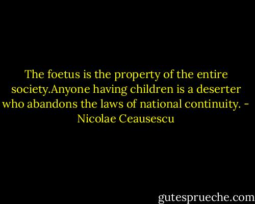 The foetus is the property of the entire society.Anyone having children is a deserter who abandons the laws of national continuity. - Nicolae Ceausescu