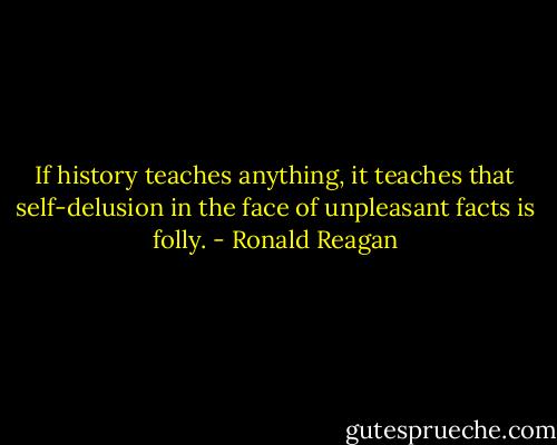 If history teaches anything, it teaches that self-delusion in the face of unpleasant facts is folly. - Ronald Reagan