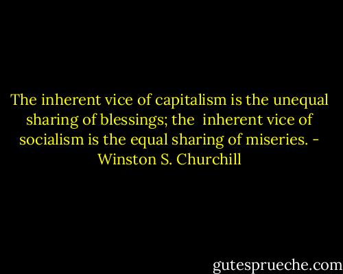 The inherent vice of capitalism is the unequal sharing of blessings; the <br />inherent vice of socialism is the equal sharing of miseries. - Winston S. Churchill