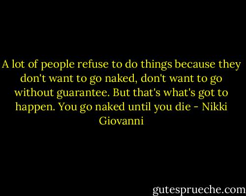A lot of people refuse to do things because they don't want to go naked, don't want to go without guarantee. But that's what's got to happen. You go naked until you die - Nikki Giovanni