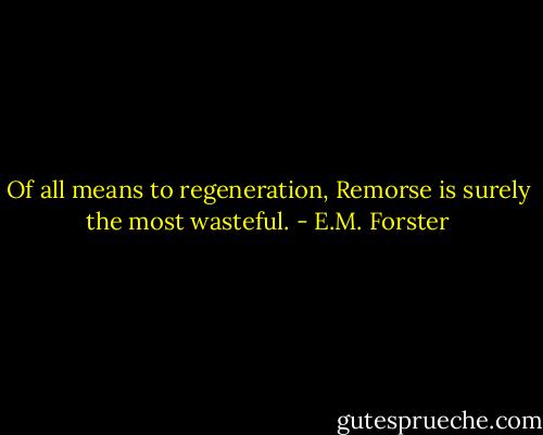 Of all means to regeneration, Remorse is surely the most wasteful. - E.M. Forster