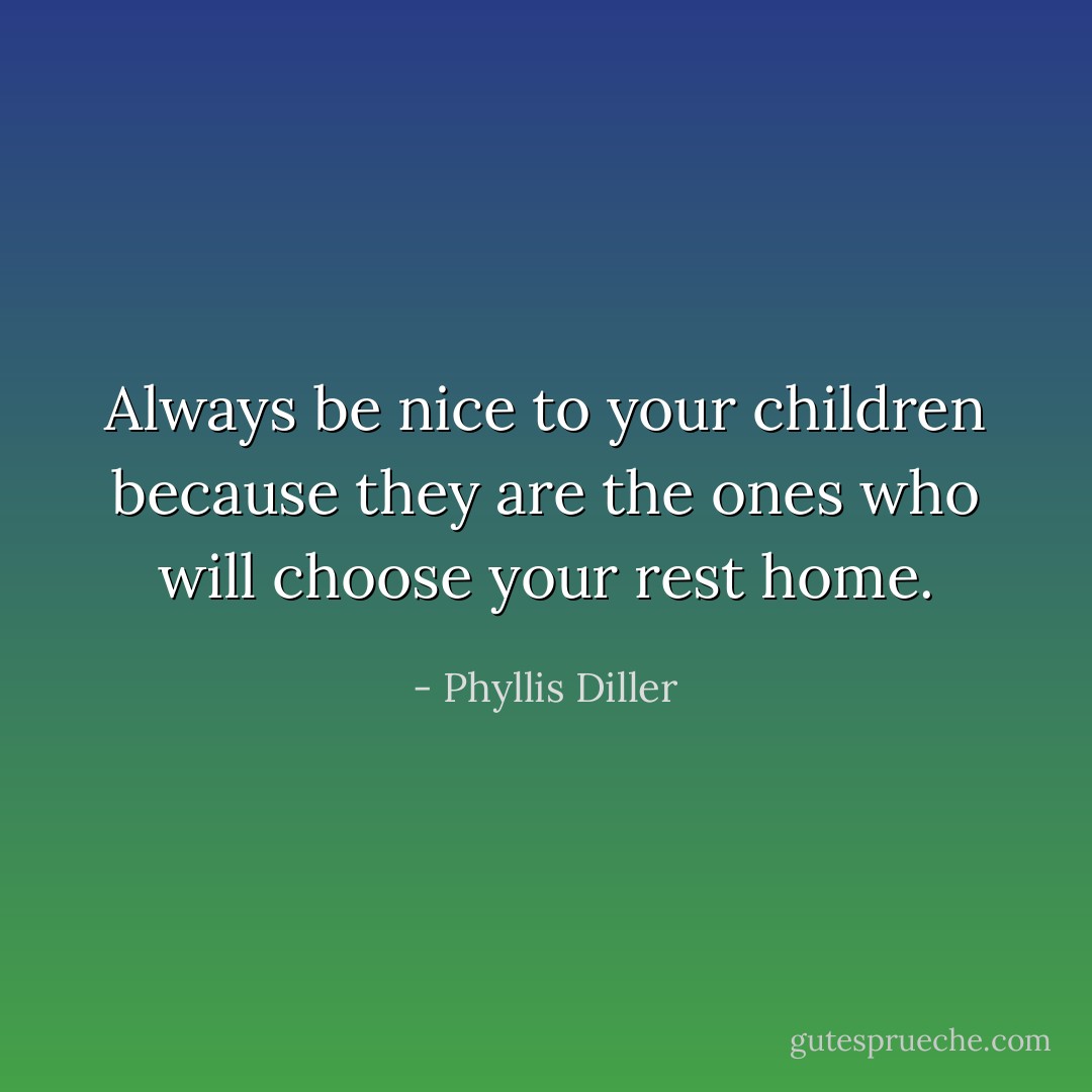 Always be nice to your children because they are the ones who will choose your rest home. - Phyllis Diller