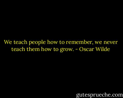 We teach people how to remember, we never teach them how to grow. - Oscar Wilde
