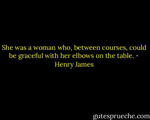 She was a woman who, between courses, could be graceful with her elbows on the table. - Henry James