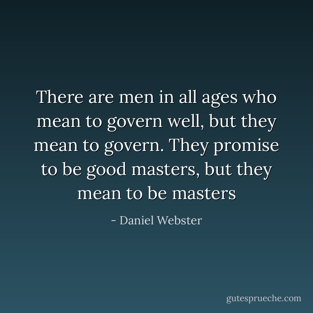 There are men in all ages who mean to govern well, but they mean to govern. They promise to be good masters, but they mean to be masters - Daniel Webster
