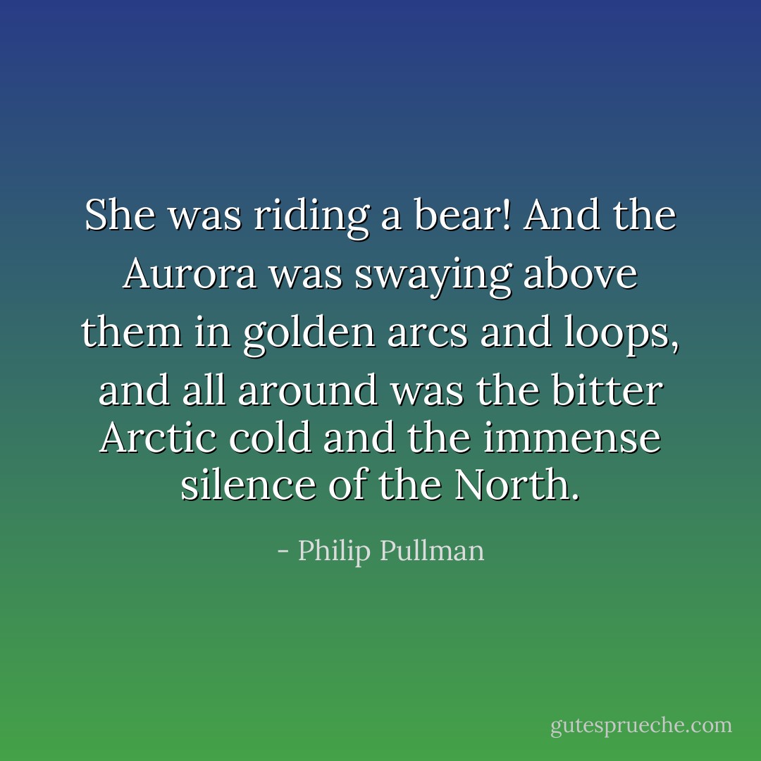 She was riding a bear! And the Aurora was swaying above them in golden arcs and loops, and all around was the bitter Arctic cold and the immense silence of the North. - Philip Pullman