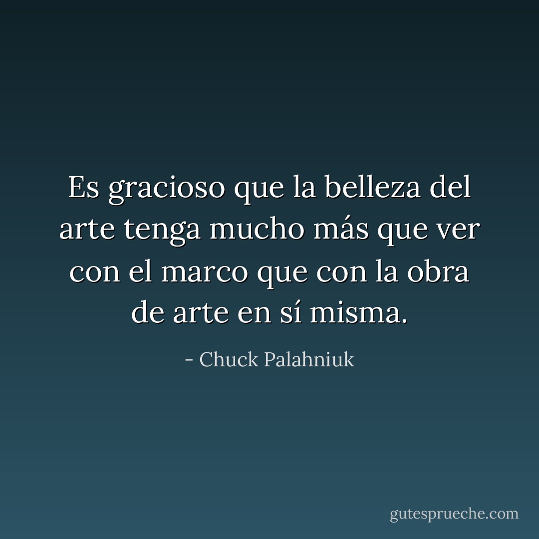 Es gracioso que la belleza del arte tenga mucho más que ver con el marco que con la obra de arte en sí misma. - Chuck Palahniuk