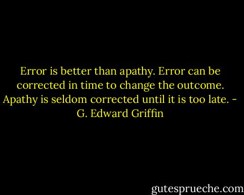 Error is better than apathy. Error can be corrected in time to change the outcome. Apathy is seldom corrected until it is too late. - G. Edward Griffin