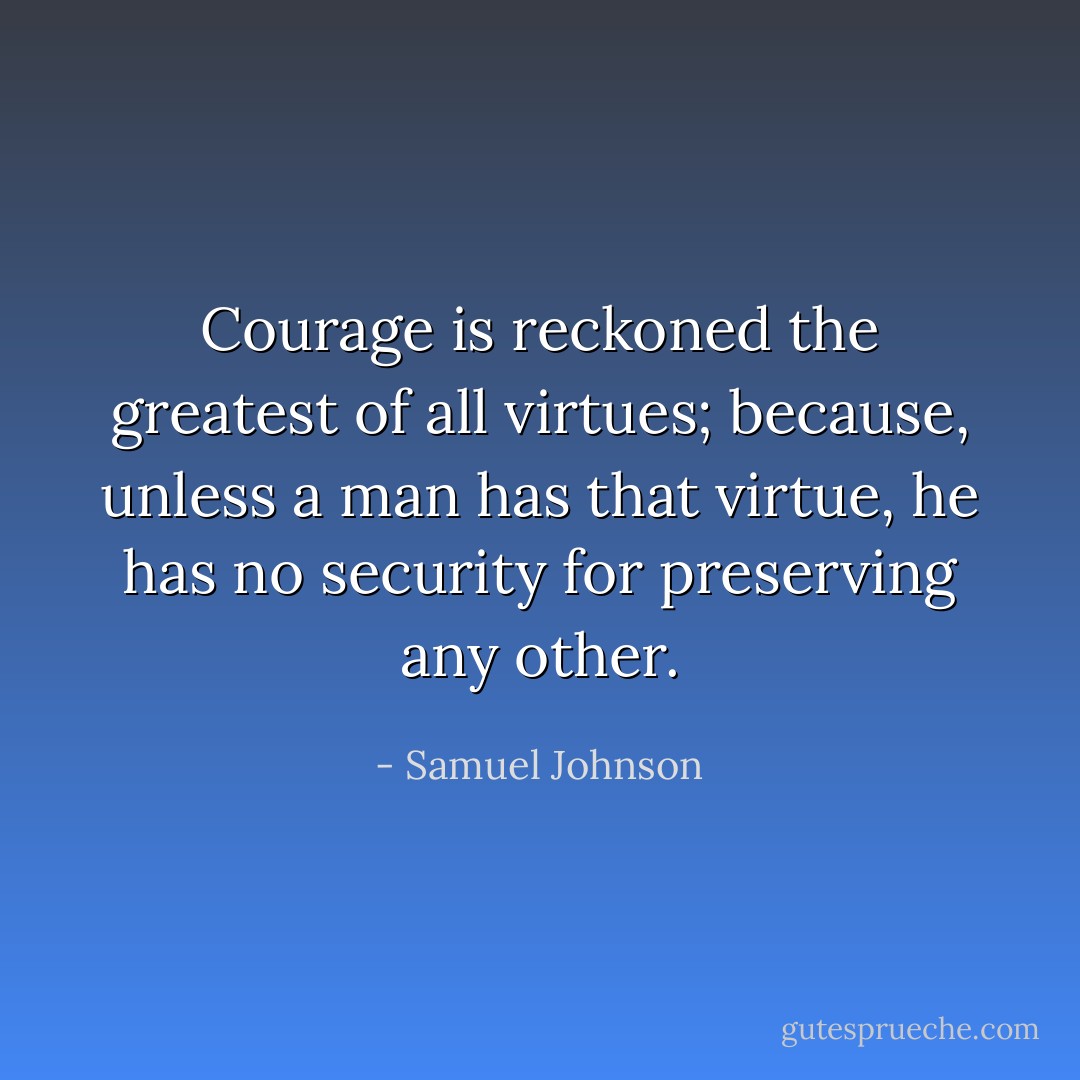 Courage is reckoned the greatest of all virtues; because, unless a man has that virtue, he has no security for preserving any other. - Samuel Johnson