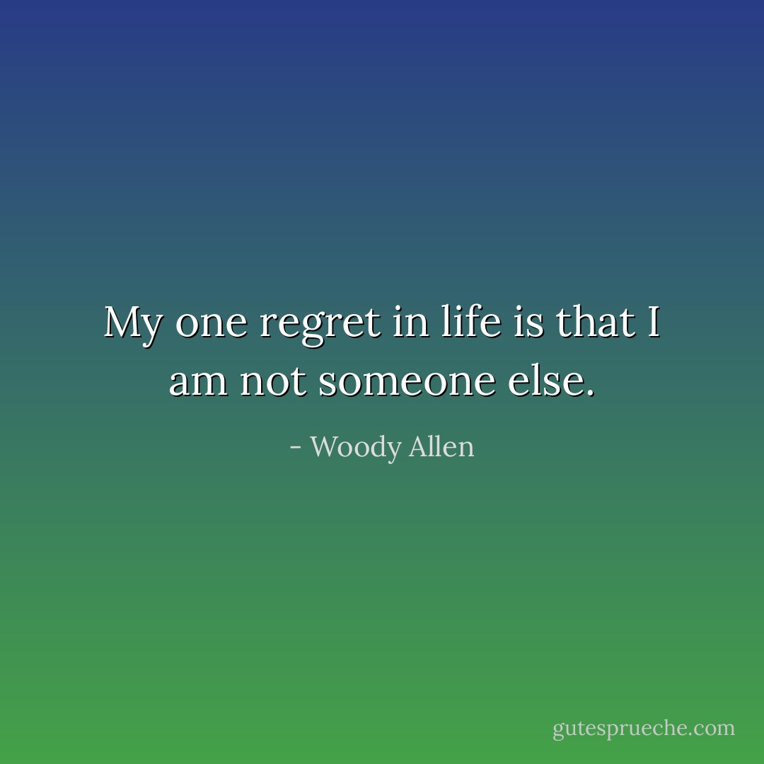 My one regret in life is that I am not someone else. - Woody Allen