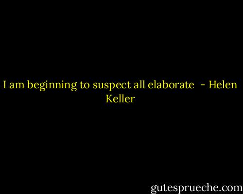 I am beginning to suspect all elaborate  - Helen Keller