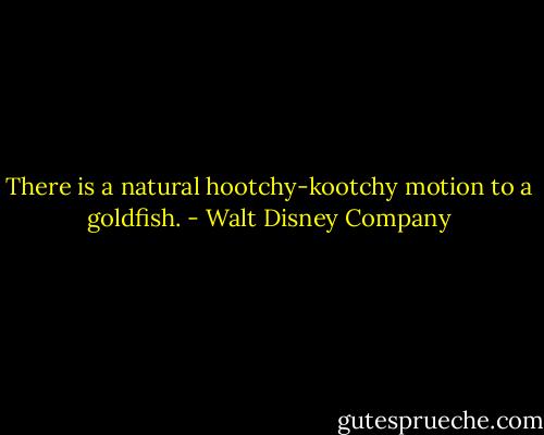 There is a natural hootchy-kootchy motion to a goldfish. - Walt Disney Company
