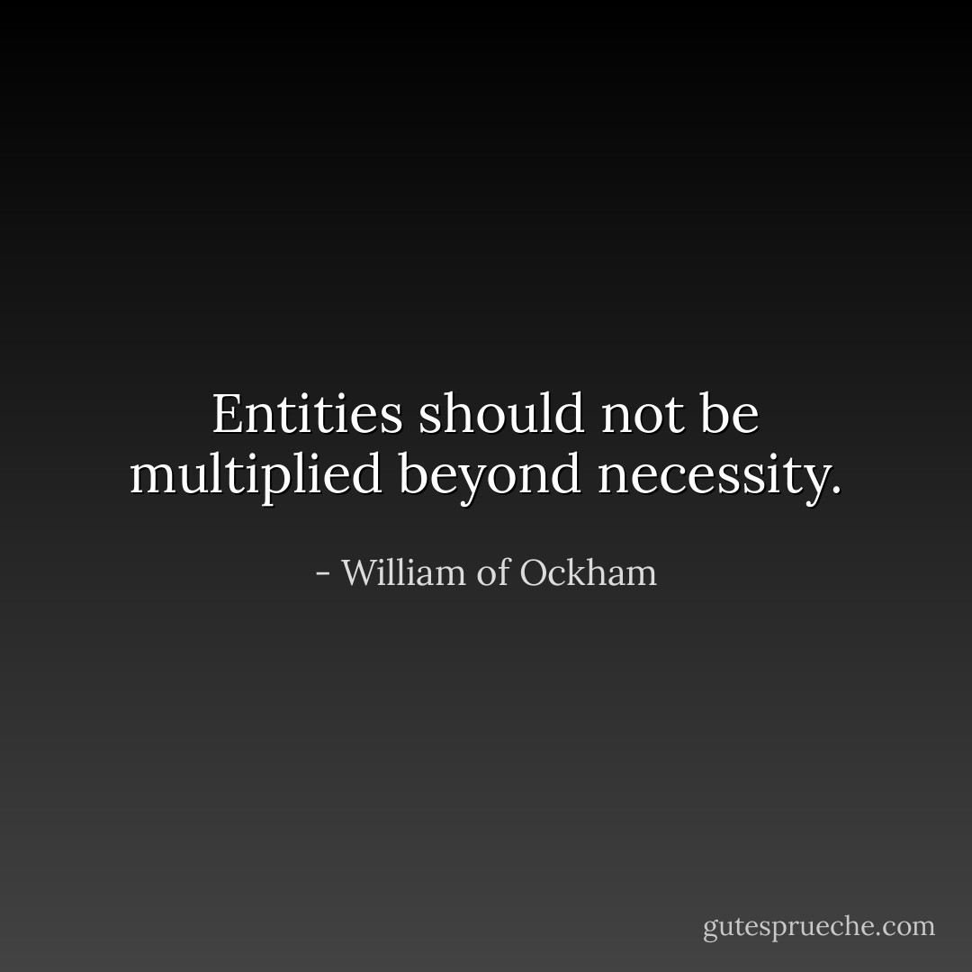 Entities should not be multiplied beyond necessity. - William of Ockham