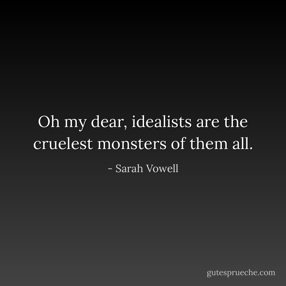 Oh my dear, idealists are the cruelest monsters of them all. - Sarah Vowell