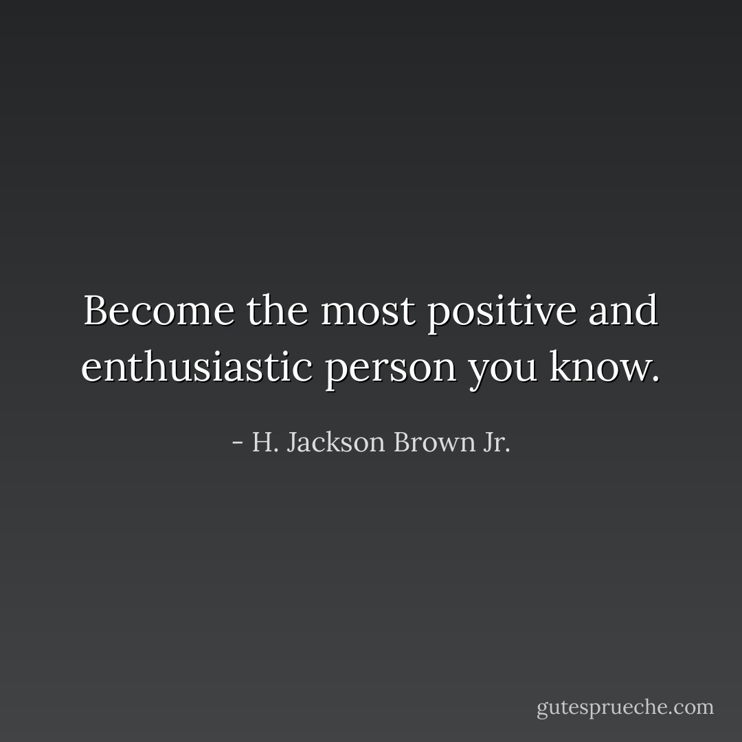 Become the most positive and enthusiastic person you know. - H. Jackson Brown Jr.