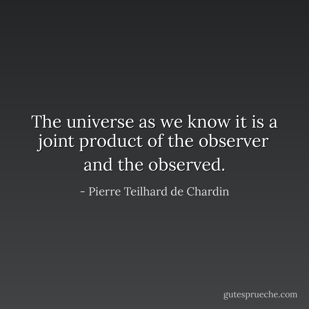 The universe as we know it is a joint product of the observer and the observed. - Pierre Teilhard de Chardin