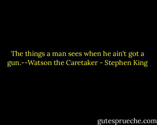 The things a man sees when he ain't got a gun.--Watson the Caretaker - Stephen King