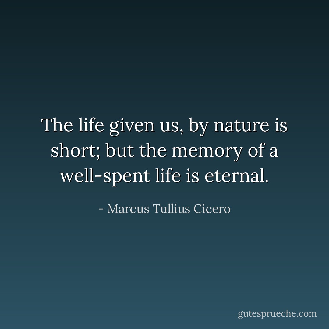The life given us, by nature is short; but the memory of a well-spent life is eternal. - Marcus Tullius Cicero