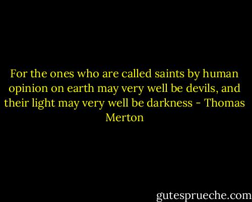 For the ones who are called saints by human opinion on earth may very well be devils, and their light may very well be darkness - Thomas Merton