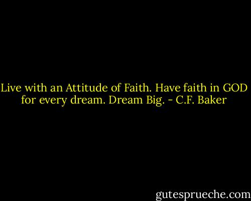 Live with an Attitude of Faith. Have faith in GOD for every dream. Dream Big. - C.F. Baker