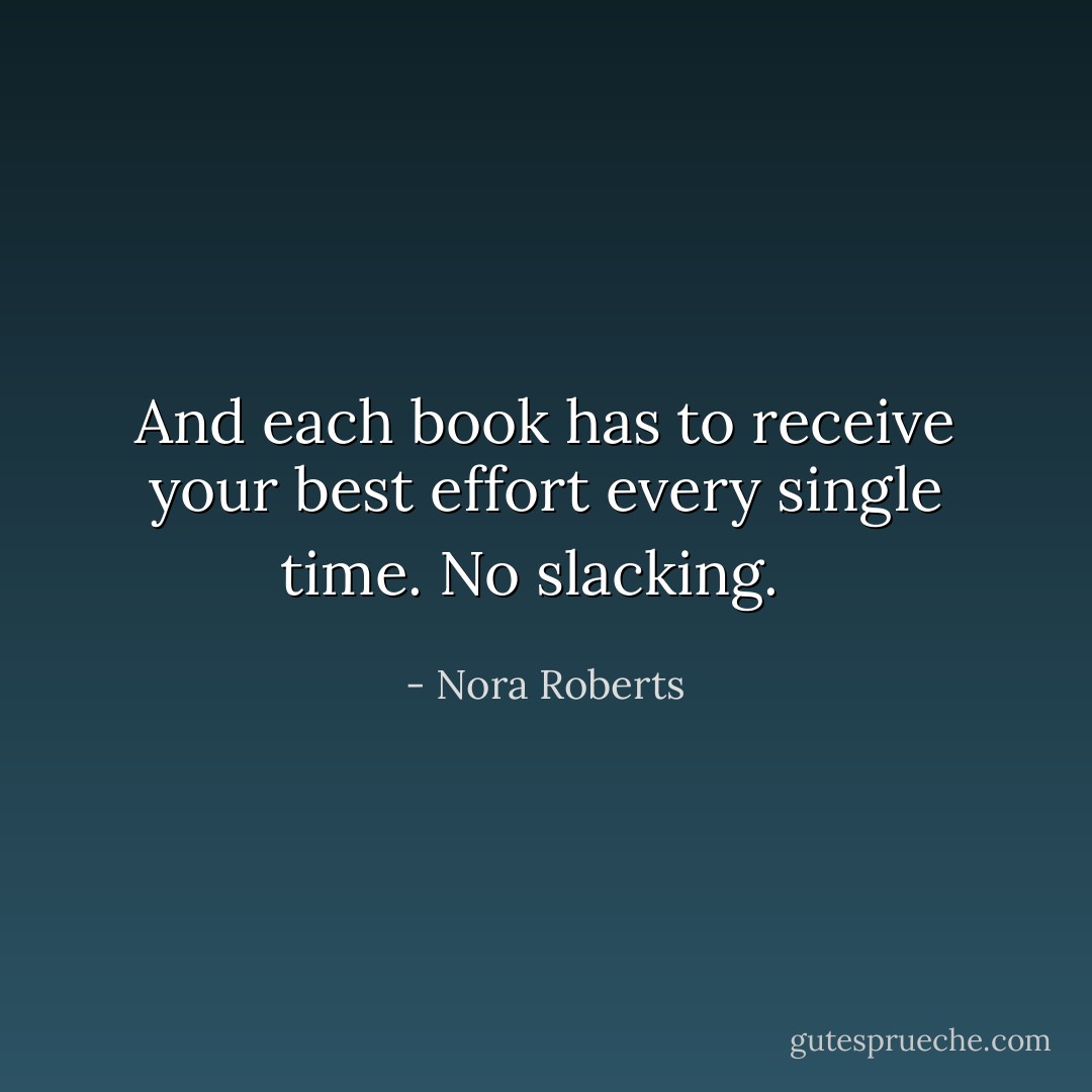 And each book has to receive your best effort every single time. No slacking. <br /> - Nora Roberts
