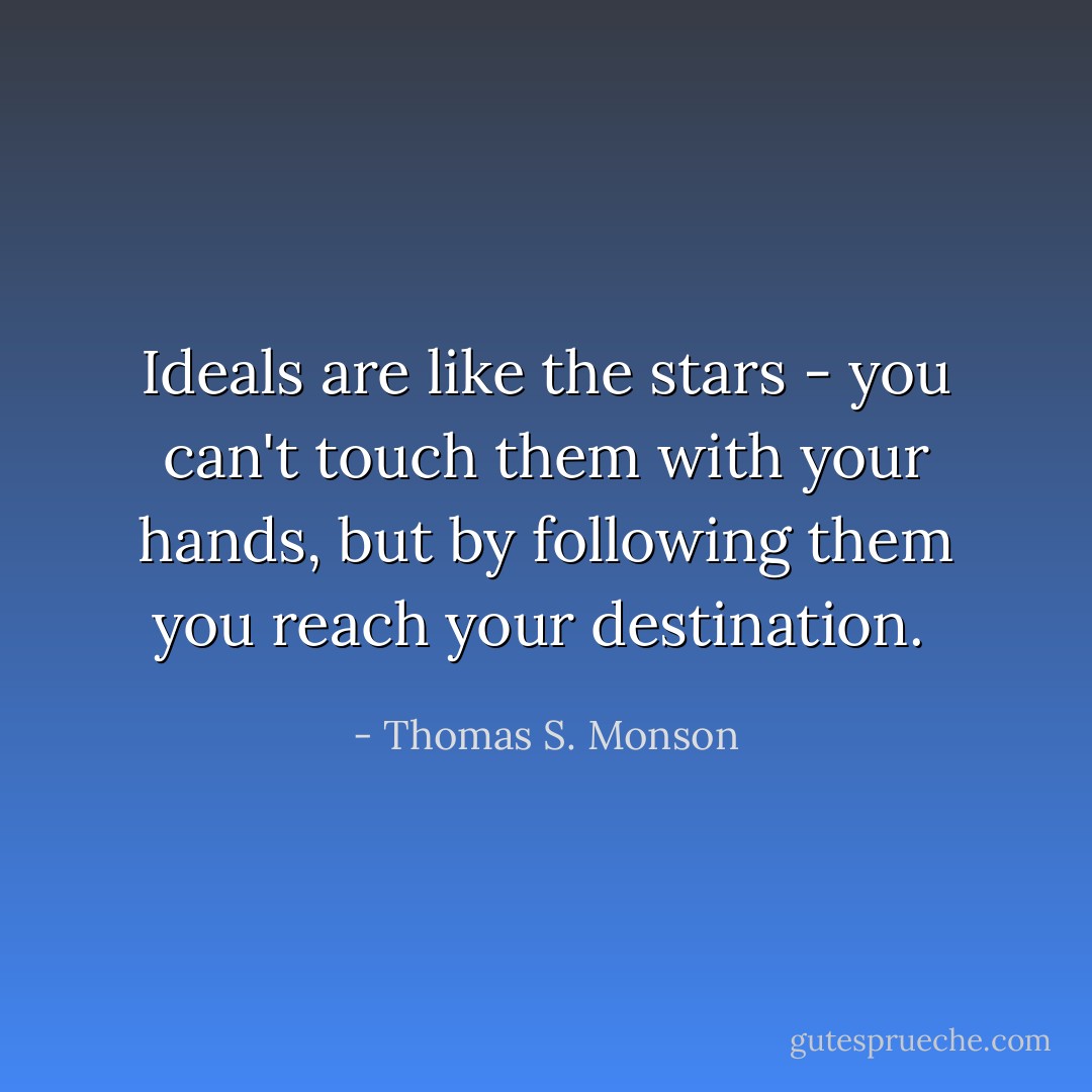 Ideals are like the stars - you can't touch them with your hands, but by following them you reach your destination.  - Thomas S. Monson