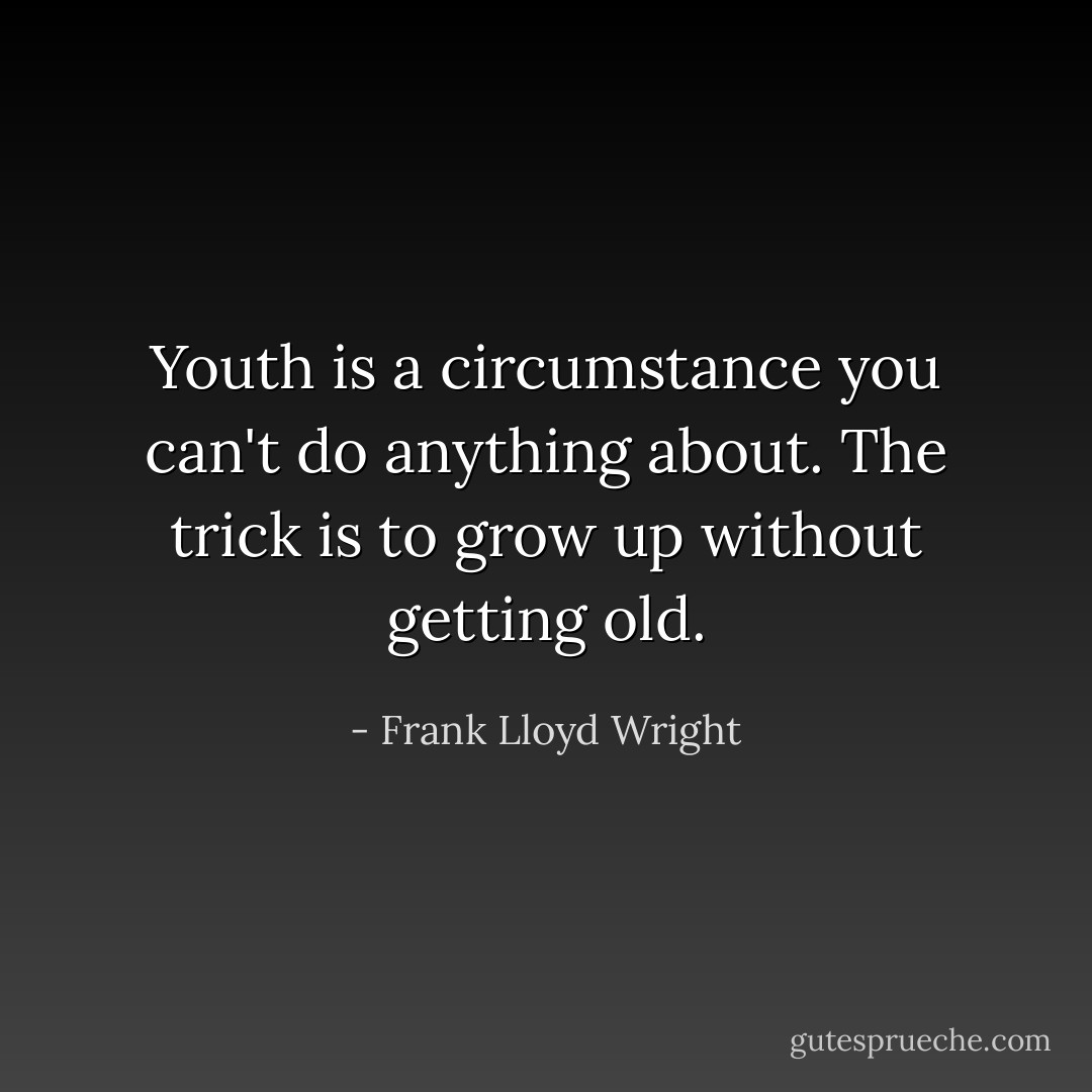 Youth is a circumstance you can't do anything about. The trick is to grow up without getting old. - Frank Lloyd Wright